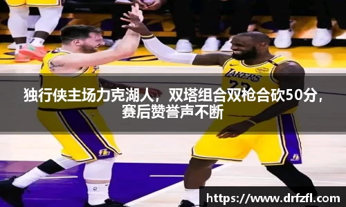独行侠主场力克湖人，双塔组合双枪合砍50分，赛后赞誉声不断