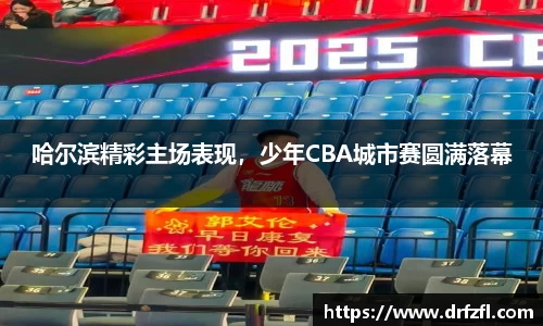 哈尔滨精彩主场表现，少年CBA城市赛圆满落幕