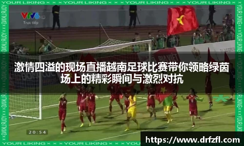 激情四溢的现场直播越南足球比赛带你领略绿茵场上的精彩瞬间与激烈对抗