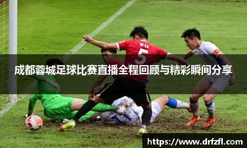 成都蓉城足球比赛直播全程回顾与精彩瞬间分享