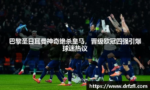 巴黎圣日耳曼神奇绝杀皇马，晋级欧冠四强引爆球迷热议