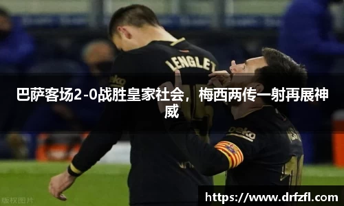 巴萨客场2-0战胜皇家社会，梅西两传一射再展神威