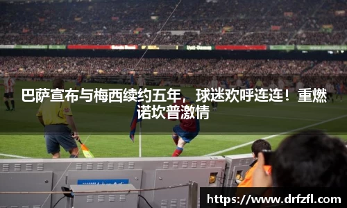 巴萨宣布与梅西续约五年，球迷欢呼连连！重燃诺坎普激情
