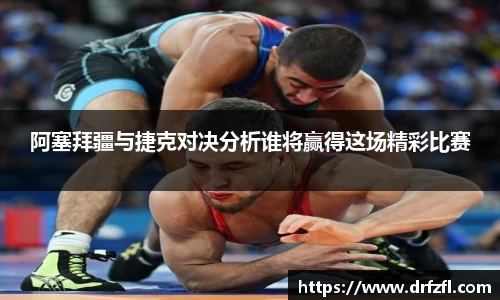 阿塞拜疆与捷克对决分析谁将赢得这场精彩比赛